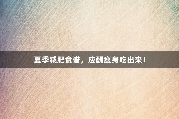 夏季减肥食谱，应酬瘦身吃出来！