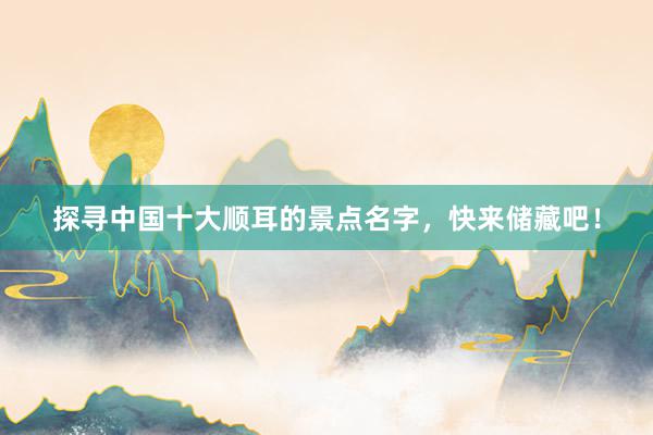 探寻中国十大顺耳的景点名字，快来储藏吧！