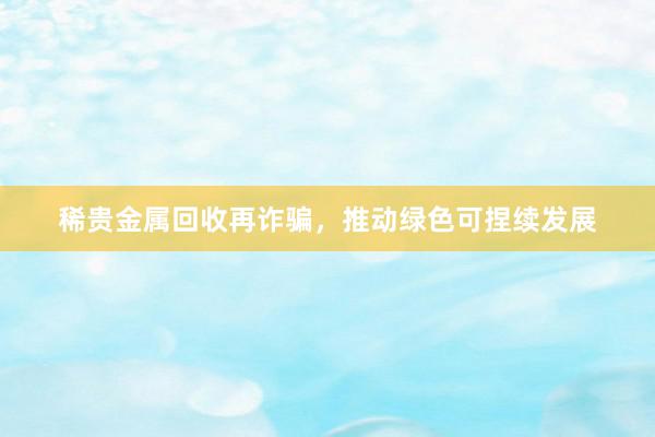 稀贵金属回收再诈骗，推动绿色可捏续发展